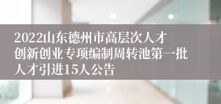 2022山东德州市高层次人才创新创业专项编制周转池第一批人才引进15人公告