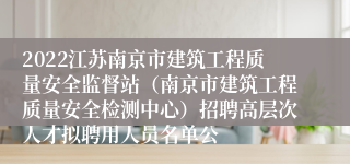 2022江苏南京市建筑工程质量安全监督站（南京市建筑工程质量安全检测中心）招聘高层次人才拟聘用人员名单公