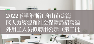 2022下半年浙江舟山市定海区人力资源和社会保障局招聘编外用工人员拟聘用公示（第三批）