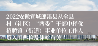 2022安徽宣城郎溪县从全县村（社区）“两委”干部中择优招聘镇（街道）事业单位工作人员入围体检及体检有关