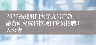 2022福建厦门大学龙岩产教融合研究院科技项目专员招聘3人公告