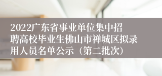 2022广东省事业单位集中招聘高校毕业生佛山市禅城区拟录用人员名单公示（第二批次）