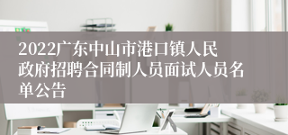 2022广东中山市港口镇人民政府招聘合同制人员面试人员名单公告