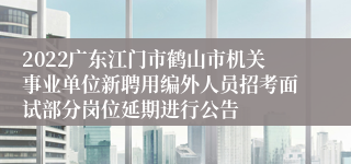 2022广东江门市鹤山市机关事业单位新聘用编外人员招考面试部分岗位延期进行公告