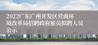 2022广东广州开发区营商环境改革局招聘政府雇员拟聘人员公示