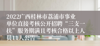 2022广西桂林市荔浦市事业单位直接考核公开招聘“三支一扶”服务期满且考核合格以上人员11人公告