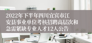 2022年下半年四川宜宾市江安县事业单位考核招聘高层次和急需紧缺专业人才12人公告