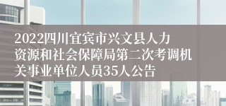 2022四川宜宾市兴文县人力资源和社会保障局第二次考调机关事业单位人员35人公告