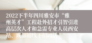 2022下半年四川雅安市“雅州英才”工程赴外招才引智引进高层次人才和急需专业人员西安站、成都站线下招聘活