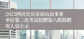 2022四川宜宾市屏山县事业单位第二次考试招聘第八批拟聘用人员公示