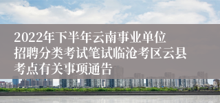 2022年下半年云南事业单位招聘分类考试笔试临沧考区云县考点有关事项通告