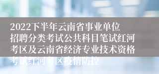 2022下半年云南省事业单位招聘分类考试公共科目笔试红河考区及云南省经济专业技术资格考试红河考区疫情防控