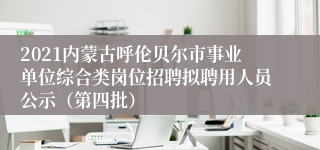 2021内蒙古呼伦贝尔市事业单位综合类岗位招聘拟聘用人员公示（第四批）