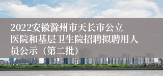 2022安徽滁州市天长市公立医院和基层卫生院招聘拟聘用人员公示（第二批）