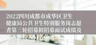 2022四川成都市成华区卫生健康局公共卫生特别服务岗志愿者第三轮招募拟招募面试成绩及进入体检人员名单通知