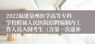 2022福建泉州医学高等专科学校附属人民医院招聘编制内工作人员入围考生（含第一次递补）体检合格人员名单公示