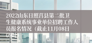 2022山东日照莒县第二批卫生健康系统事业单位招聘工作人员报名情况（截止11月08日09时）