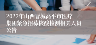 2022年山西晋城高平市医疗集团紧急招募核酸检测相关人员公告