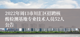 2022年周口市川汇区招聘核酸检测基地专业技术人员52人公告