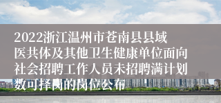 2022浙江温州市苍南县县域医共体及其他卫生健康单位面向社会招聘工作人员未招聘满计划数可择岗的岗位公布