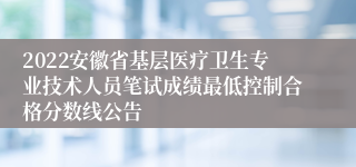 2022安徽省基层医疗卫生专业技术人员笔试成绩最低控制合格分数线公告