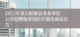 2022年黄石阳新县事业单位公开招聘保留岗位计划及面试公告