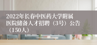 2022年长春中医药大学附属医院储备人才招聘（3号）公告（150人）