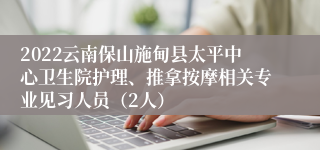 2022云南保山施甸县太平中心卫生院护理、推拿按摩相关专业见习人员（2人）