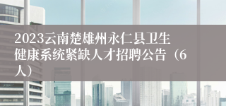 2023云南楚雄州永仁县卫生健康系统紧缺人才招聘公告（6人）