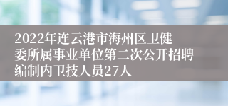 2022年连云港市海州区卫健委所属事业单位第二次公开招聘编制内卫技人员27人