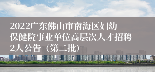 2022广东佛山市南海区妇幼保健院事业单位高层次人才招聘2人公告（第二批）