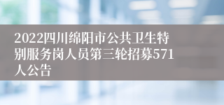 2022四川绵阳市公共卫生特别服务岗人员第三轮招募571人公告