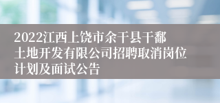 2022江西上饶市余干县干鄱土地开发有限公司招聘取消岗位计划及面试公告