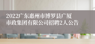 2022广东惠州市博罗县广厦市政集团有限公司招聘2人公告