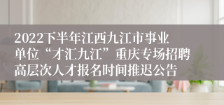 2022下半年江西九江市事业单位“才汇九江”重庆专场招聘高层次人才报名时间推迟公告