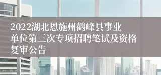 2022湖北恩施州鹤峰县事业单位第三次专项招聘笔试及资格复审公告