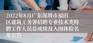 2022年8月广东深圳市福田区建筑工务署招聘专业技术类特聘工作人员总成绩及入围体检名单公告