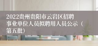 2022贵州贵阳市云岩区招聘事业单位人员拟聘用人员公示（第五批）