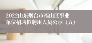 2022山东烟台市福山区事业单位招聘拟聘用人员公示（五）