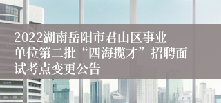 2022湖南岳阳市君山区事业单位第二批“四海揽才”招聘面试考点变更公告