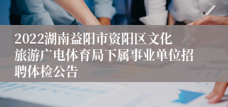 2022湖南益阳市资阳区文化旅游广电体育局下属事业单位招聘体检公告