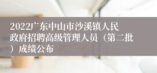 2022广东中山市沙溪镇人民政府招聘高级管理人员（第二批）成绩公布