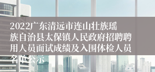 2022广东清远市连山壮族瑶族自治县太保镇人民政府招聘聘用人员面试成绩及入围体检人员名单公示