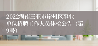 2022海南三亚市崖州区事业单位招聘工作人员体检公告（第9号）