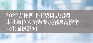 2022吉林四平市梨树县招聘事业单位人员暨专项招聘高校毕业生面试通知