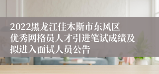 2022黑龙江佳木斯市东风区优秀网格员人才引进笔试成绩及拟进入面试人员公告