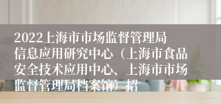 2022上海市市场监督管理局信息应用研究中心（上海市食品安全技术应用中心、上海市市场监督管理局档案馆）招