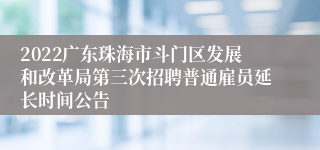 2022广东珠海市斗门区发展和改革局第三次招聘普通雇员延长时间公告