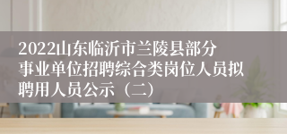 2022山东临沂市兰陵县部分事业单位招聘综合类岗位人员拟聘用人员公示（二）