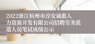 2022浙江杭州市淳安诚惠人力资源开发有限公司招聘劳务派遣人员笔试成绩公示